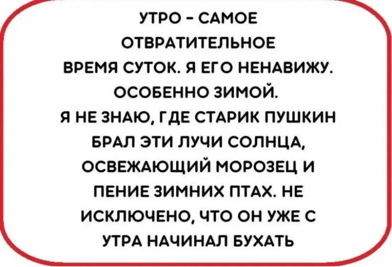 УТРО - САМое ОТВРАТИТЕЛЬНОЕ ВРЕМЯ СУТОК. Я ЕГО НЕНАВИЖУ. ОСОБЕННО ЗИМОЙ. Я НЕ ЗНАЮ, ГДЕ СТАРИК ПУШКИН БРАЛ ЭТИ ЛУЧИ СОЛНЦА, ОСВЕЖАЮЩИЙ МОРОЗЕЦ И ПЕНИЕ ЗИМНИХ ПТАХ. НЕ ИСКЛЮЧЕНО, ЧТО ОН УТРА НАЧИНАЛ БУХАТЬ