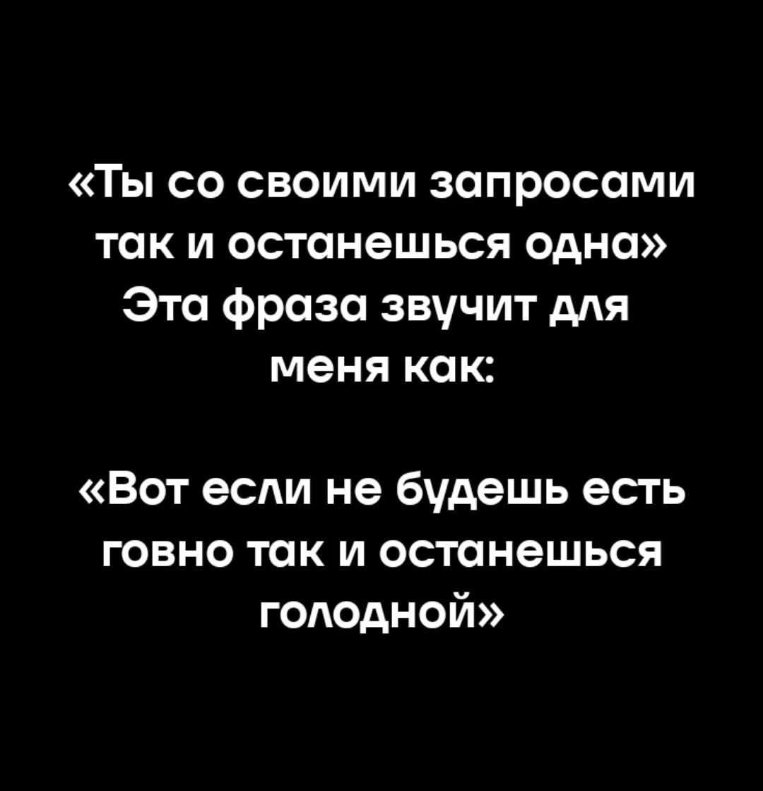 «Ты со своими запросами так и останешься одна» Эта фраза звучит для меня как: «Вот если не будешь есть говно так и останешься голодной»