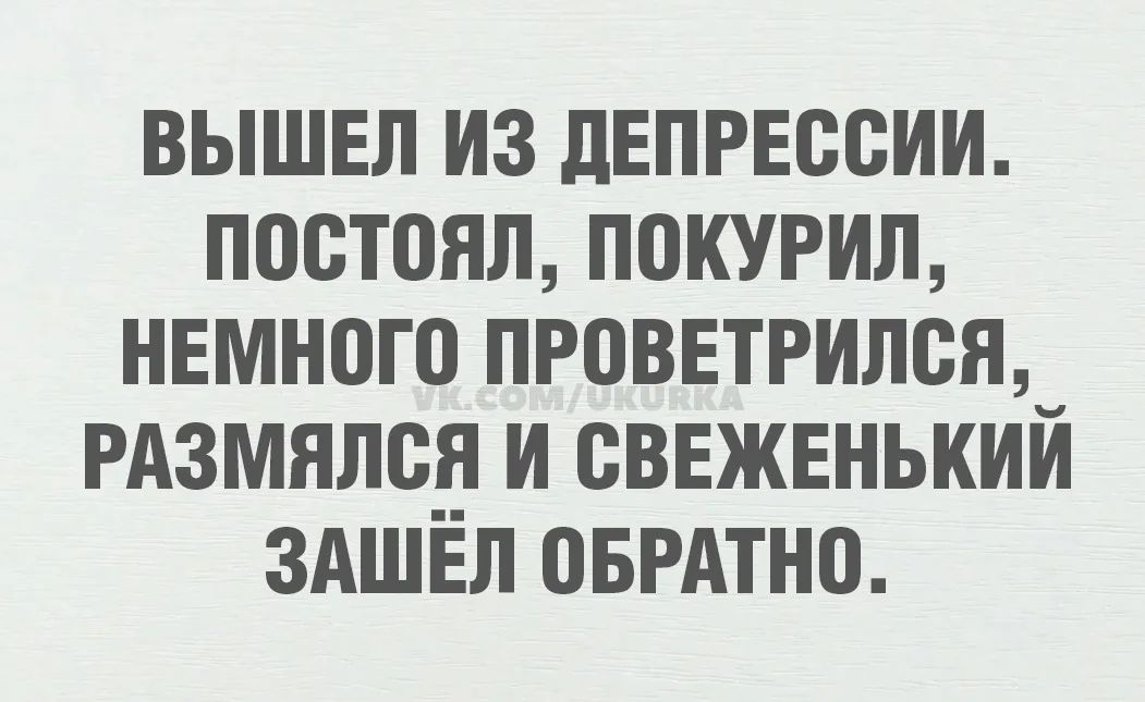 ВЫШЕЛ ИЗ ДЕПРЕССИИ. ПОСТОЯЛ, ПОКУРИЛ, НЕМНОГО ПРОВЕТРИЛСЯ, РАЗМЯЛСЯ И СВЕЖЕНЬКИЙ ЗАШЁЛ ОБРАТНО.