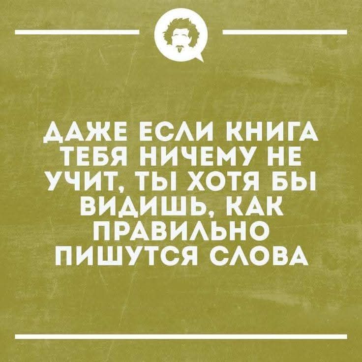 ДАЖЕ ЕСЛИ КНИГА ТЕБЯ НИЧЕГО НЕ УЧИТ, ТЫ ХОТЯ БЫ ВИДИШЬ, КАК ПРАВИЛЬНО ПИШУТСЯ СЛОВА