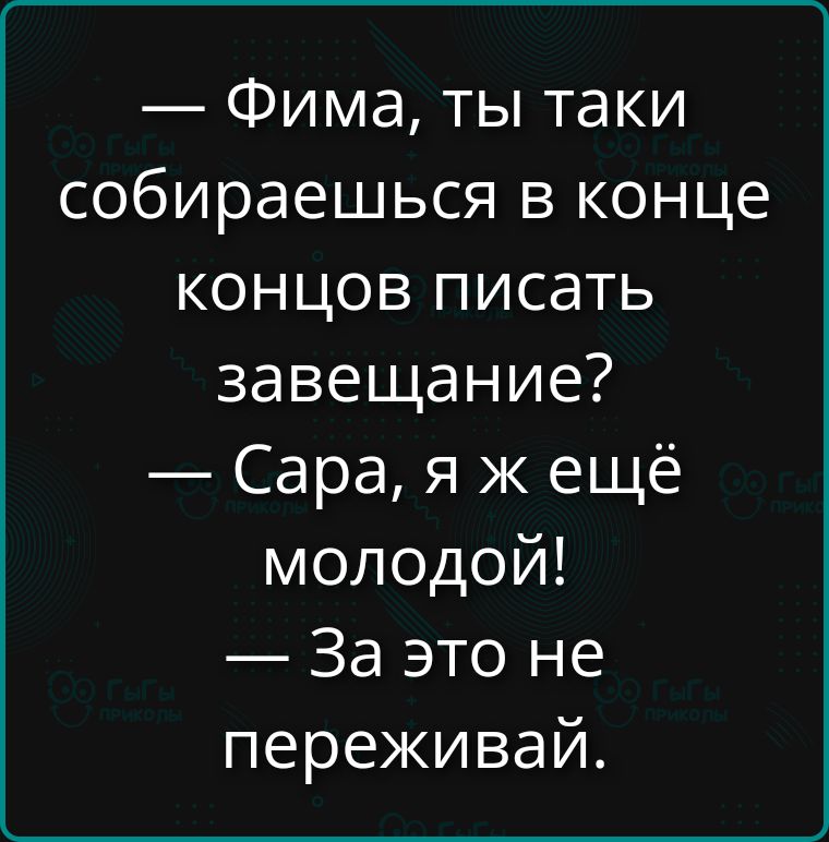 — Фима, ты таки
собираешься в конце
концов писать
завещание?
— Сара, я ж ещё
молодой!
— За это не
переживай.