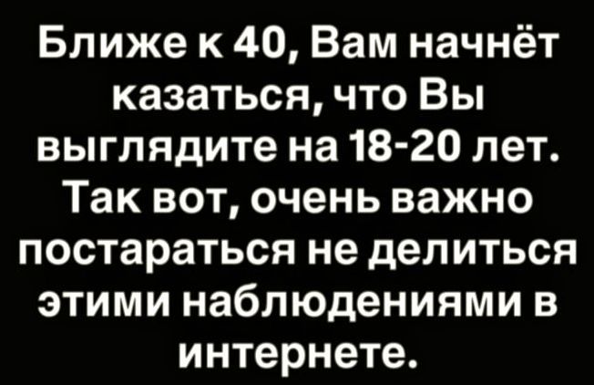 Ближе к 40, Вам начнёт казаться, что Вы выглядите на 18-20 лет. Так вот, очень важно постараться не делиться этими наблюдениями в интернете.