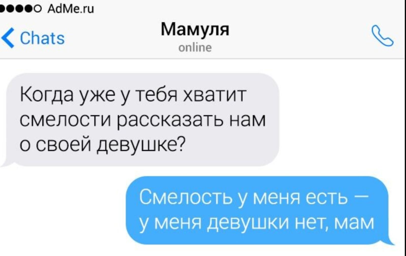 Когда уже у тебя хватит смелости рассказать нам о своей девушке? Смелость у меня есть — у меня девушки нет, мам