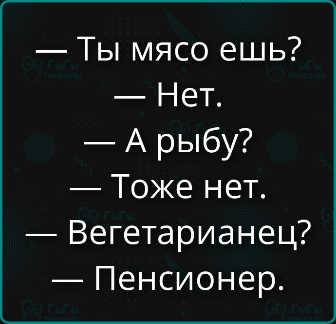 — Ты мясо ешь? — Нет. — А рыбу? — Тоже нет. — Вегетарианец? — Пенсионер.