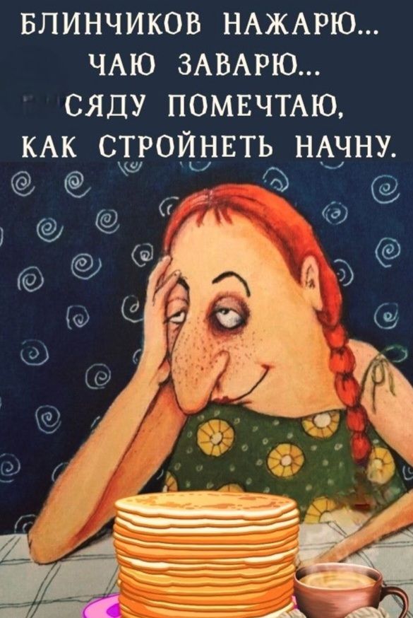 БЛИНЧИКОВ НАЖАРЮ... ЧАЮ ЗАВАРЮ... СЯДУ ПОМЕЧТАЮ, КАК СТРОЙНЕТЬ НАЧНУ.