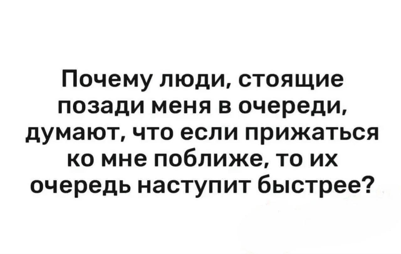 Почему люди, стоящие позади меня в очереди, думают, что если прижаться ко мне поближе, то их очередь наступит быстрее?