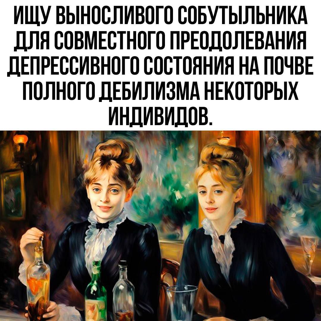 ИЩУ ВЫНОСЛИВОГО СОБУТЫЛЬНИКА ДЛЯ СОВМЕСТНОГО ПРЕОДОЛЕНИЯ ДЕПРЕССИОННОГО СОСТОЯНИЯ НА ПОЧВЕ ПОЛНОГО ДЕБИЛИЗМА НЕКОТОРЫХ ИНДИВИДОВ.