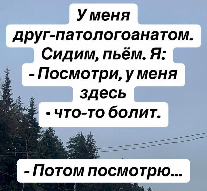 У меня друг-патологоанатом. Сидим, пьем. Я: - Посмотри, у меня здесь что-то болит. - Потом посмотрю...