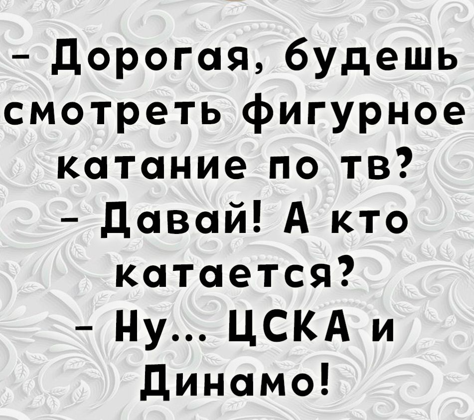 Дорогая, будешь смотреть фигурное катание по тв?
- Давай! А кто катается?
- Ну... ЦСКА и Динамо!