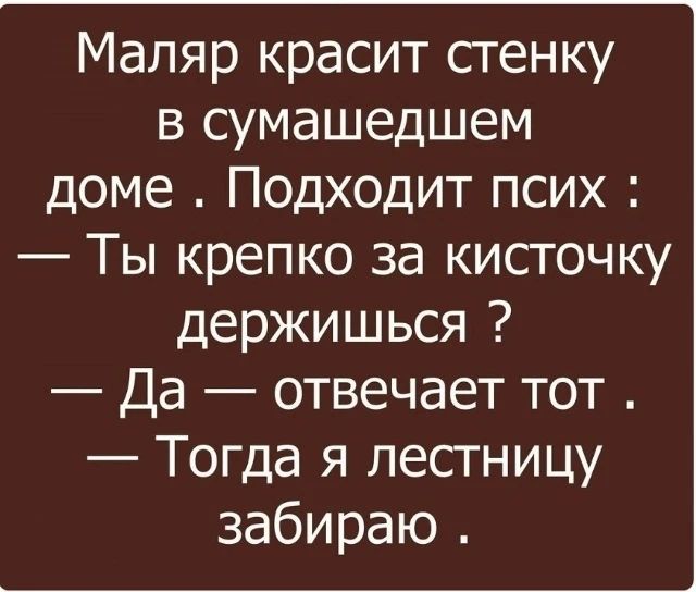 Маляр красит стенку в сумасшедшем доме. Подходит псих: — Ты крепко за кисточку держишься? — Да — отвечает тот. — Тогда я лестницу забираю.
