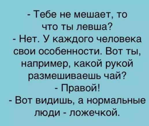 - Тебе не мешает, то что ты левша?
- Нет. У каждого человека свои особенности. Вот ты, например, какой рукой размешиваешь чай?
- Правой!
- Вот видишь, а нормальные люди - ложечкой.