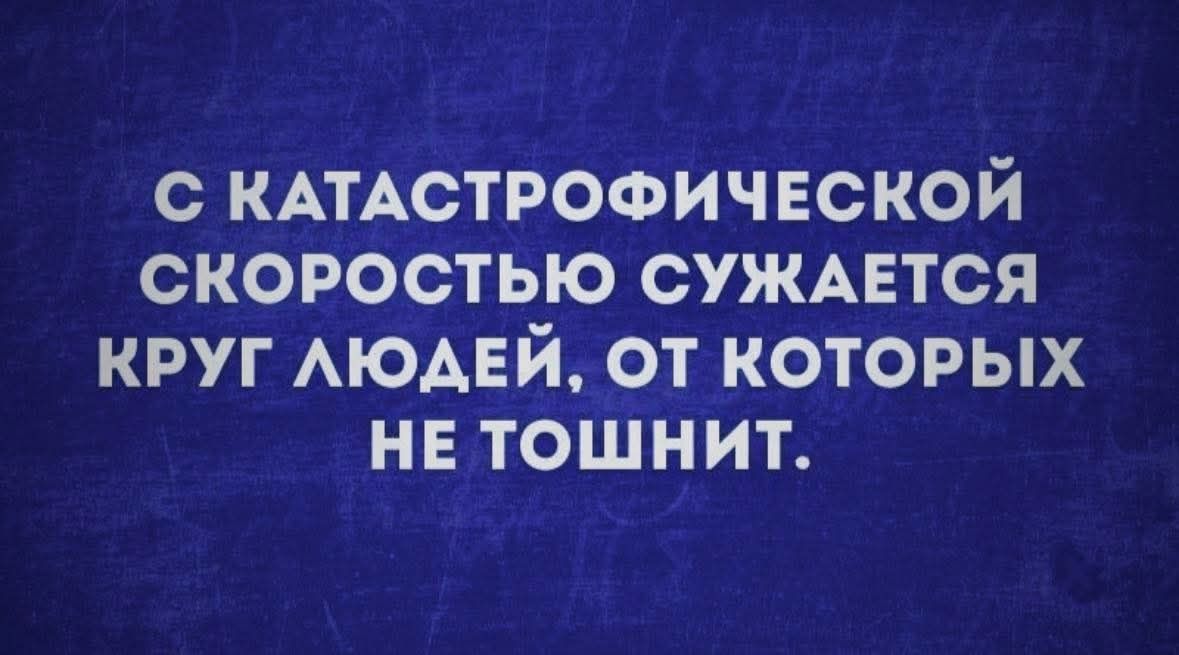 С КАТАСТРОФИЧЕСКОЙ СКОРОСТЬЮ СУЖАЕТСЯ КРУГ ЛЮДЕЙ, ОТ КОТОРЫХ НЕ ТОШНИТ.