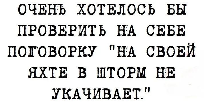 ОЧЕНЬ ХОТЕЛОСЬ БЫ ПРОВЕРИТЬ НА СЕБЕ ПОГОВОРКУ 'НА СВОЕЙ ЯХТЕ В ШТОРМ НЕ УКАЧИВАЕТ'.