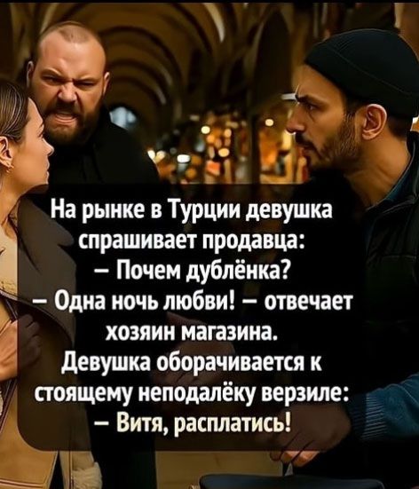 На рынке в Турции девушка спрашивает продавца: – Почему дублёнка? – Одна ночь любви! – отвечает хозяин магазина. Девушка оборачивается к стоящему неподалёку верзиле: – Витя, расплатиться!