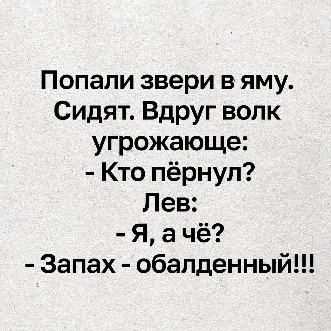 Попали звери в яму.
Сидят. Вдруг волк угрожающее:
- Кто пёрнул?
Лев:
- я, а чё?
- Запах - обалденный!!!