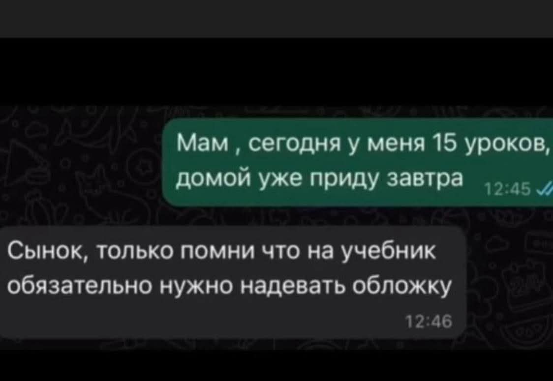 Мам , сегодня у меня 15 уроков, домой уже приду завтра
Сынок, только помни что на учебник обязательно нужно надевать обложку