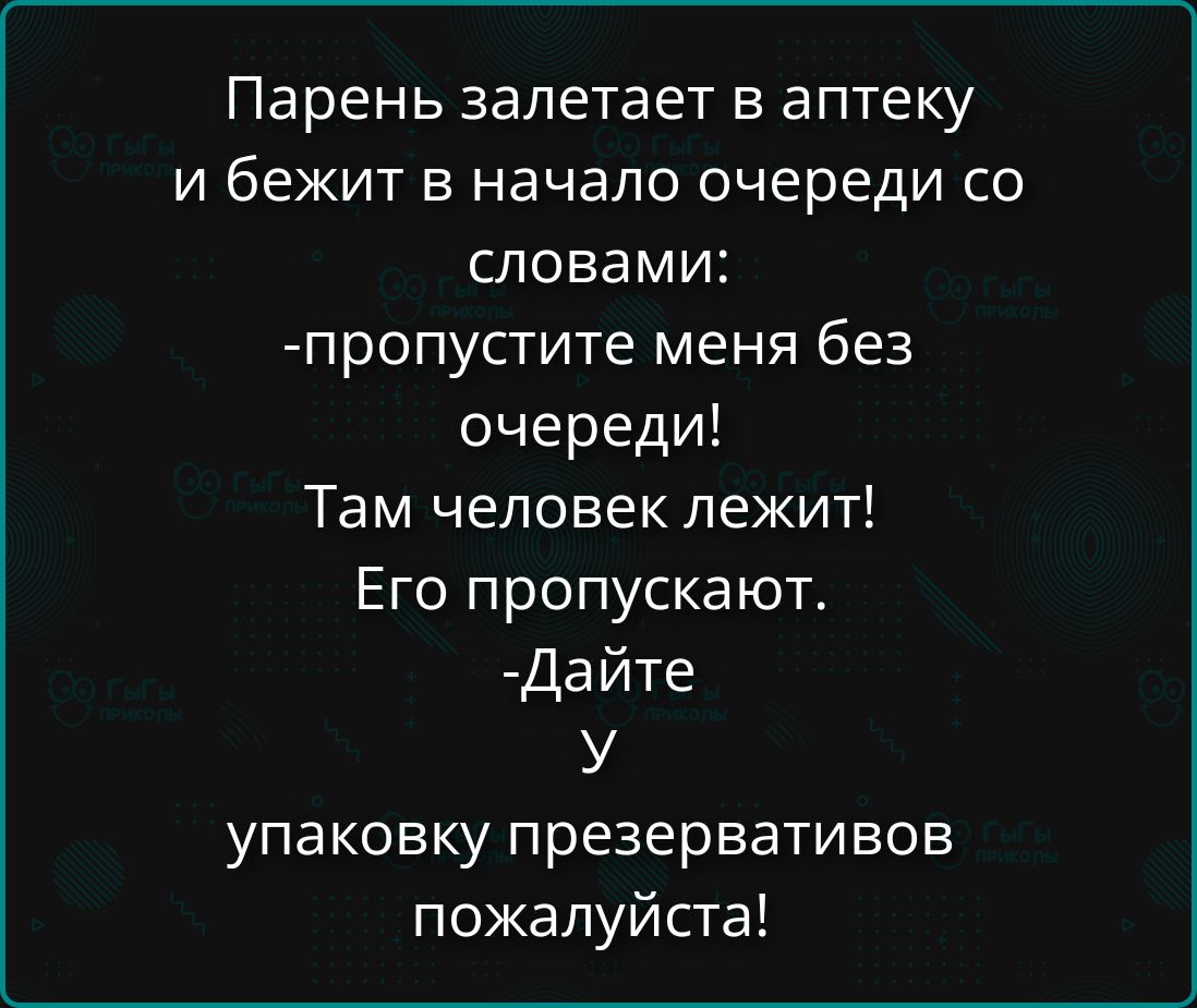 Парень залетает в аптеку и бежит в начало очереди со словами: -пропустите меня без очереди! Там человек лежит! Его пропускают. -Дайте у упаковку презервативов пожалуйста!