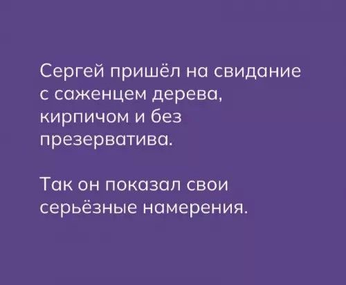 Сергей пришёл на свидание с саженцем дерева, кирпичом и без презерватива.

Так он показал свои серьёзные намерения.
