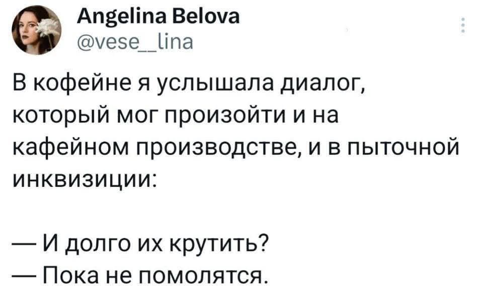 В кофейне я услышала диалог, который мог произойти и на кафейном производстве, и в пыточной инквизиции:
— И долго их крутить?
— Пока не помолятся.