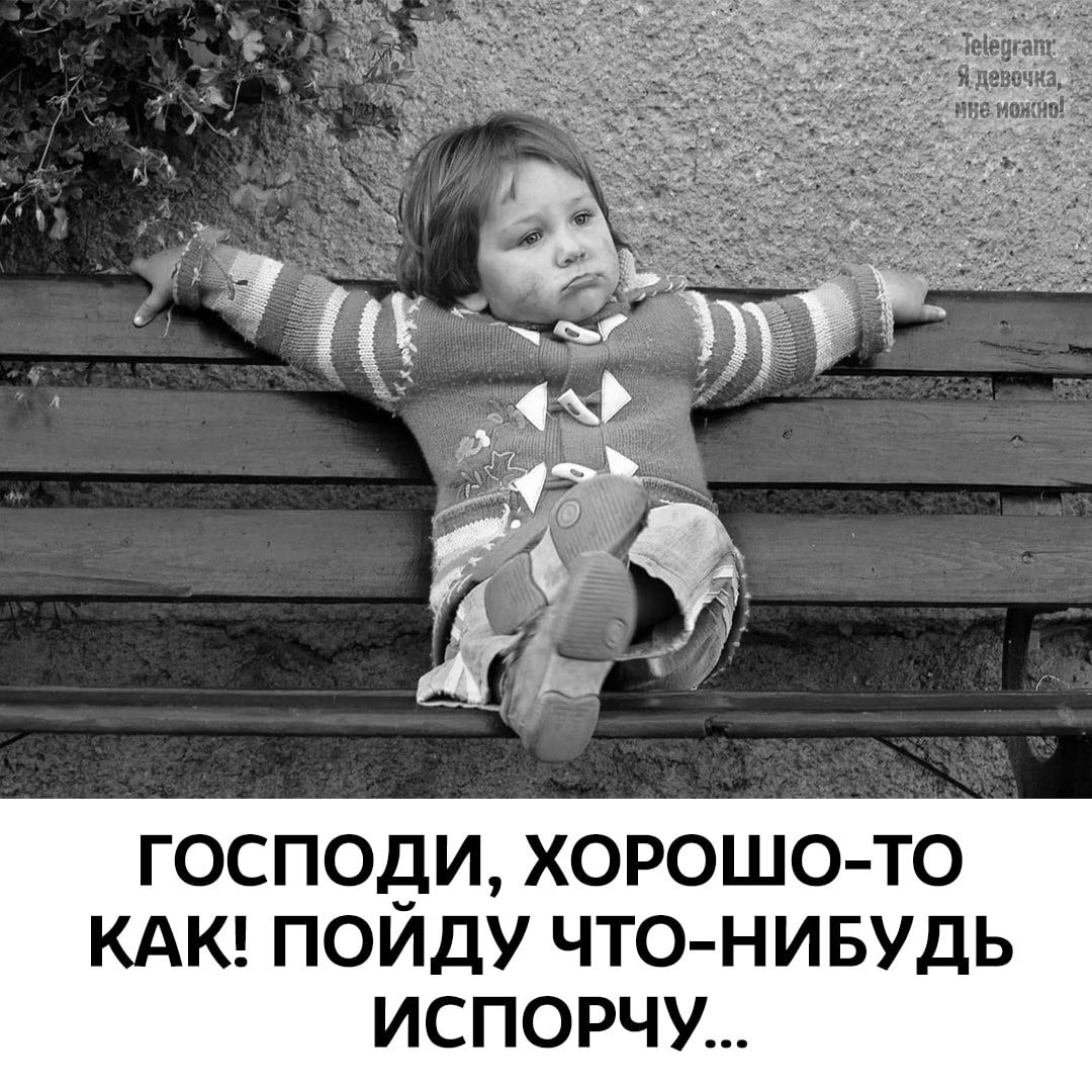 ГОСПОДИ, ХОРОШО-ТО КАК! ПОЙДУ ЧТО-НИБУДЬ ИСПОРЧУ...