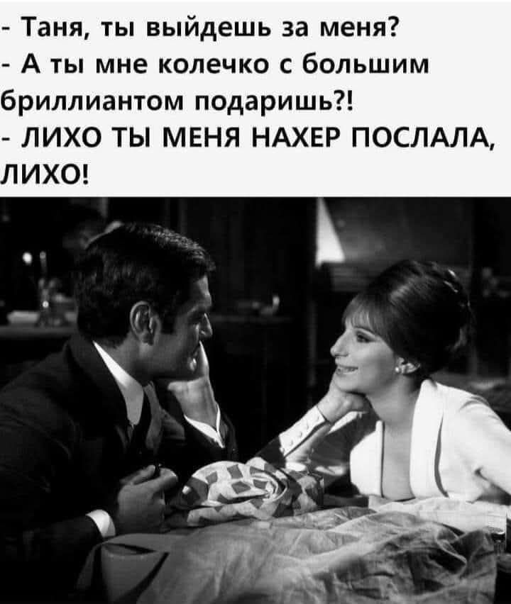 - Таня, ты выйдешь за меня?
- А ты мне колечко с большим бриллиантом подаришь?!
- ЛИХО ТЫ МЕНЯ НАХЕР ПОСЛАЛА, ЛИХО!