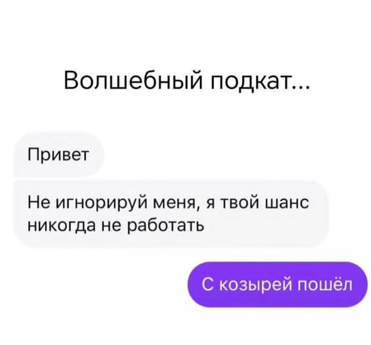 Волшебный подкат...
Привет
Не игнорируй меня, я твой шанс никогда не работать
С козырей пошёл