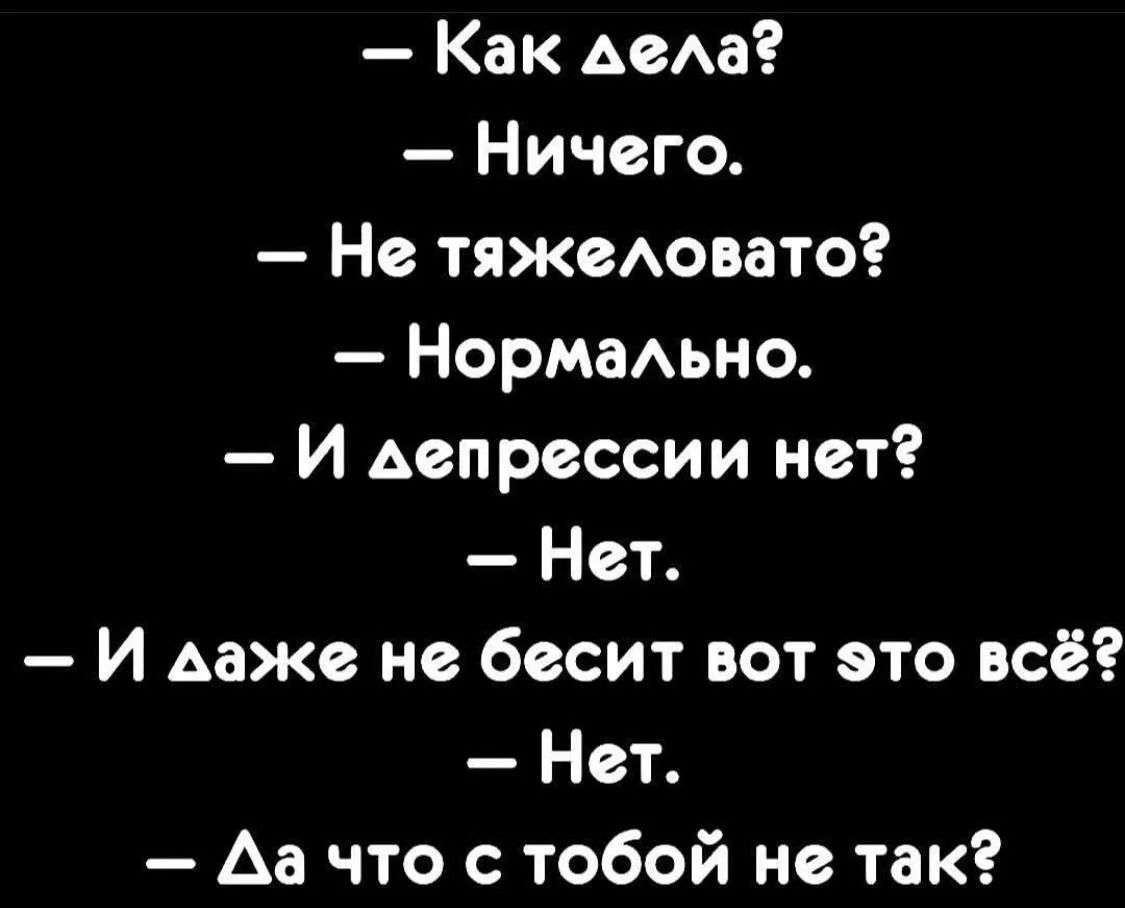 - Как дела?
- Ничего.
- Не тяжело?
- Нормально.
- И депрессии нет?
- Нет.
- И даже не бесит вот это всё?
- Нет.
- Да что с тобой не так?
