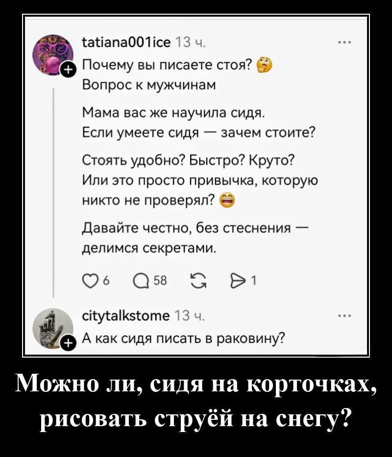 Почему вы пишете стоя? 🤔 Вопрос к мужчинам
Мама вас же научила сидя. 
Если умеете сидя — зачем стоите? 
Стоять удобно? Быстро? Круто? 
Или это просто привычка, которую никто не проверял? 😅
Давайте честно, без стеснения — делимся секретами.

А как сидя писать в раковину?

Можно ли, сидя на корточках, рисовать струей на снегу?