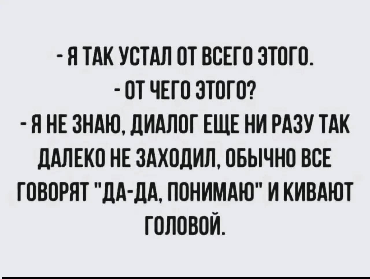 - Я ТАК УСТАЛ ОТ ВСЕГО ЭТОГО.\n- ОТ ЧЕГО ЭТОГО?\n- Я НЕ ЗНАЮ, ДИАЛОГ ЕЩЕ НИ РАЗУ ТАК ДАЛЕКО НЕ ЗАХОДИЛ, ОБЫЧНО ВСЕ ГОВОРЯТ 