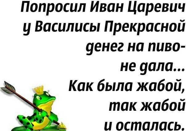 Попросил Иван Царевич у Василисы Прекрасной денег на пиво — не дала... Как была жабой, так жабой и осталась.