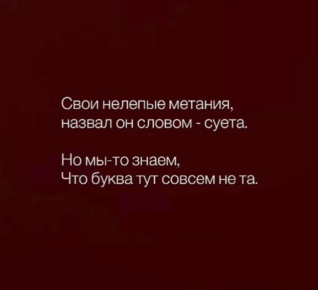 Свои нелепые метания, назвал он словом - суета.\n\nНо мы-то знаем, Что буква тут совсем не та.