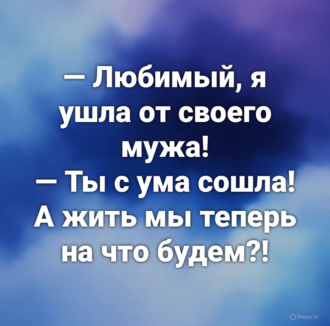 — Любимый, я ушла от своего мужа!\n— Ты с ума сошла!\nА жить мы теперь на что будем?!