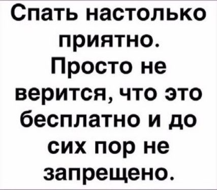 Спать настолько приятно. Просто не верится, что это бесплатно и до сих пор не запрещено.