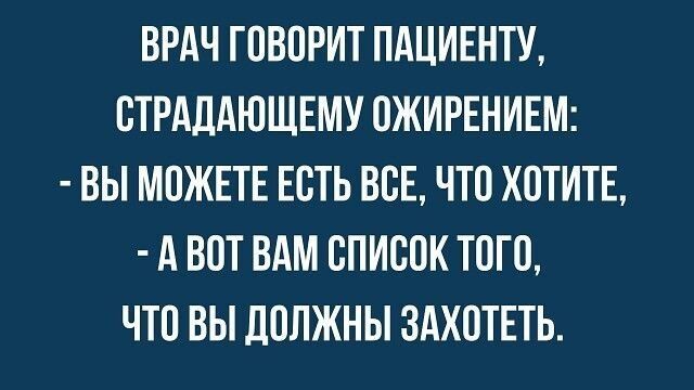 ВРАЧ ГОВОРИТ ПАЦИЕНТУ, СТРАДАЮЩЕМУ ОЖИРЕНИЕМ: - ВЫ МОЖЕТЕ ЕСТЬ ВСЕ, ЧТО ХОТИТЕ, - А ВОН ВАМ СПИСОК ТОГО, ЧТО ВЫ ДОЛЖНЫ ЗАХОТЕТЬ.