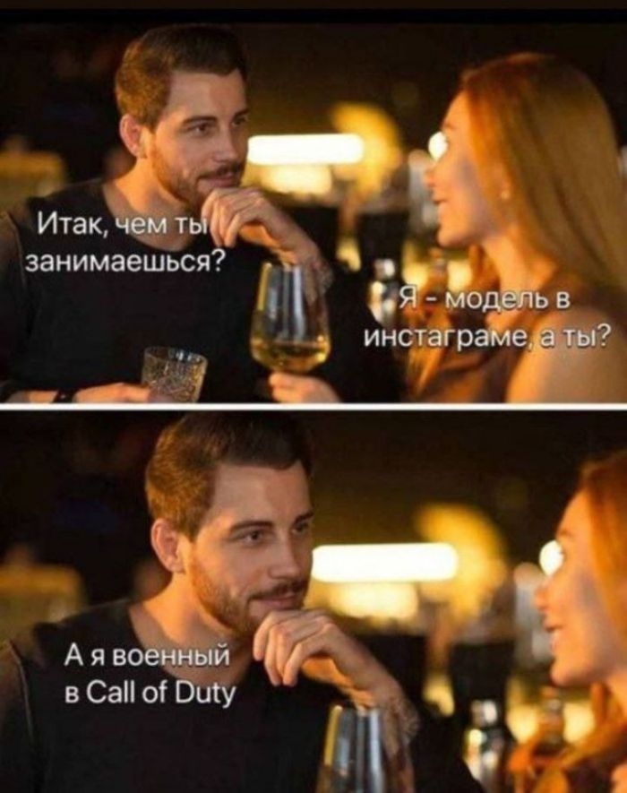 Итак, чем ты занимаешься?\nЯ — модель в инстаграме, а ты?\n\nА я военный в Call of Duty