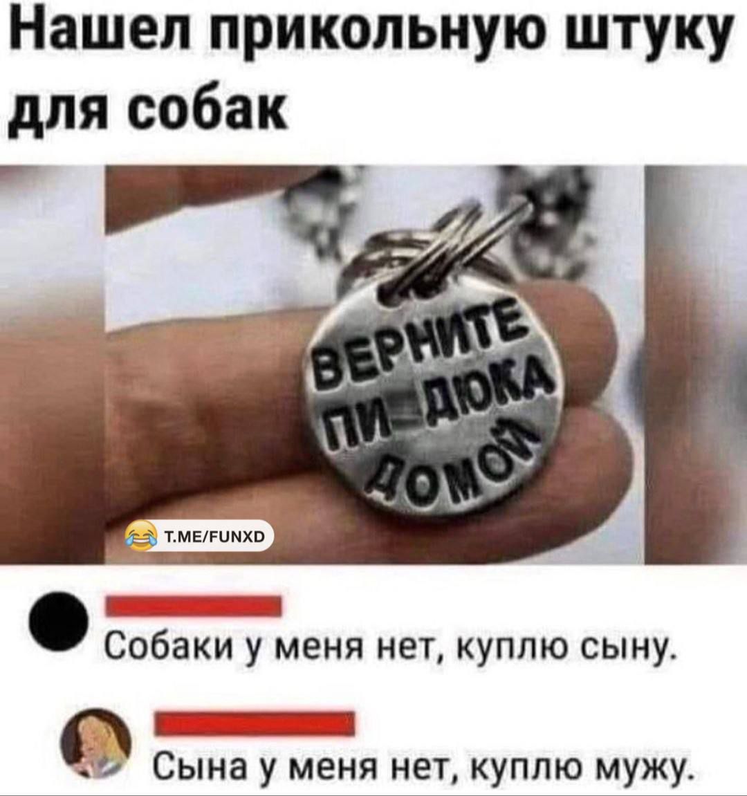 Нашел прикольную штуку для собак
Верните пи-дока домой
Собаки у меня нет, куплю сына.
Сына у меня нет, куплю мужа.