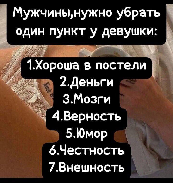 Мужчины,нужно убрать один пункт у девушки:
1. Хороша в постели
2. Деньги
3. Мозги
4. Верность
5. Юмор
6. Честность
7. Внешность