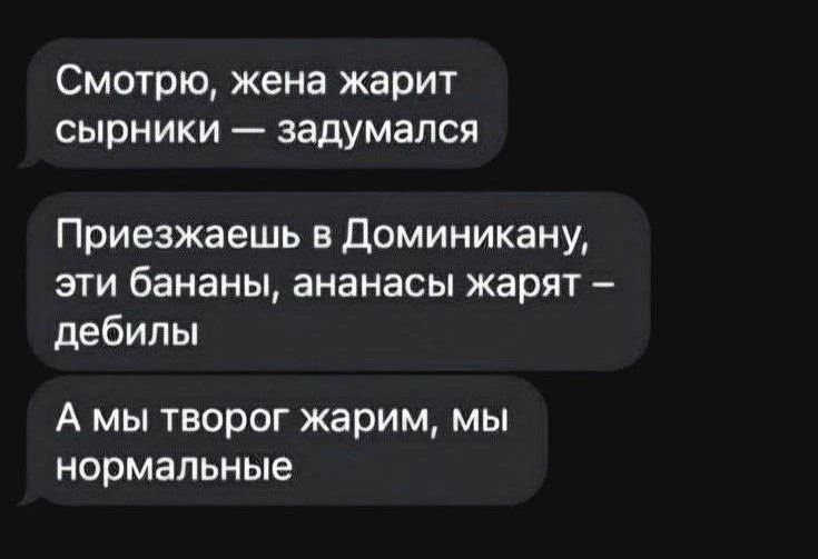 Смотрю, жена жарит сырники — задумался
Приезжаешь в Доминикану, эти бананы, ананасы жарят — дебилы
А мы творог жарим, мы нормальные