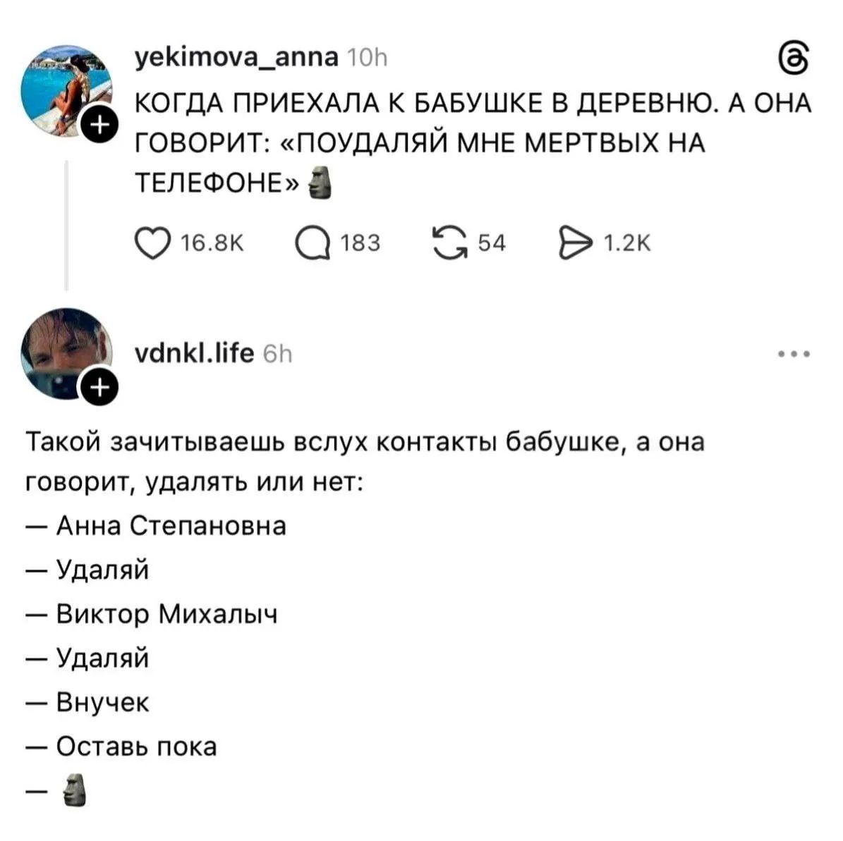 КОГДА ПРИЕХАЛА К Бабушке В ДЕРЕВНЮ. А ОНА ГОВОРИТ: «ПОУДАЛАЙ МНЕ МЕРТВЫХ НА ТЕЛЕФОНЕ»

Такой зачитаешьавешь вслух контакты бабушке, а она говорит, удалять или нет:
— Анна Степановна
— Удаляй
— Виктор Михалыч
— Удаляй
— Внучёк
— Оставь пока
— 🗒️