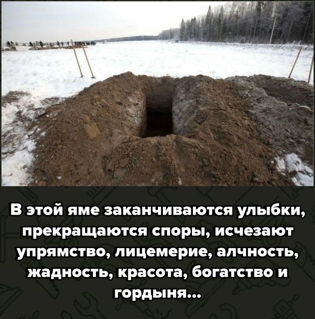 В этой яме заканчиваются улыбки, прекращаются споры, исчезают упрямство, лицемерие, алчность, жадность, красота, богатство и гордость...