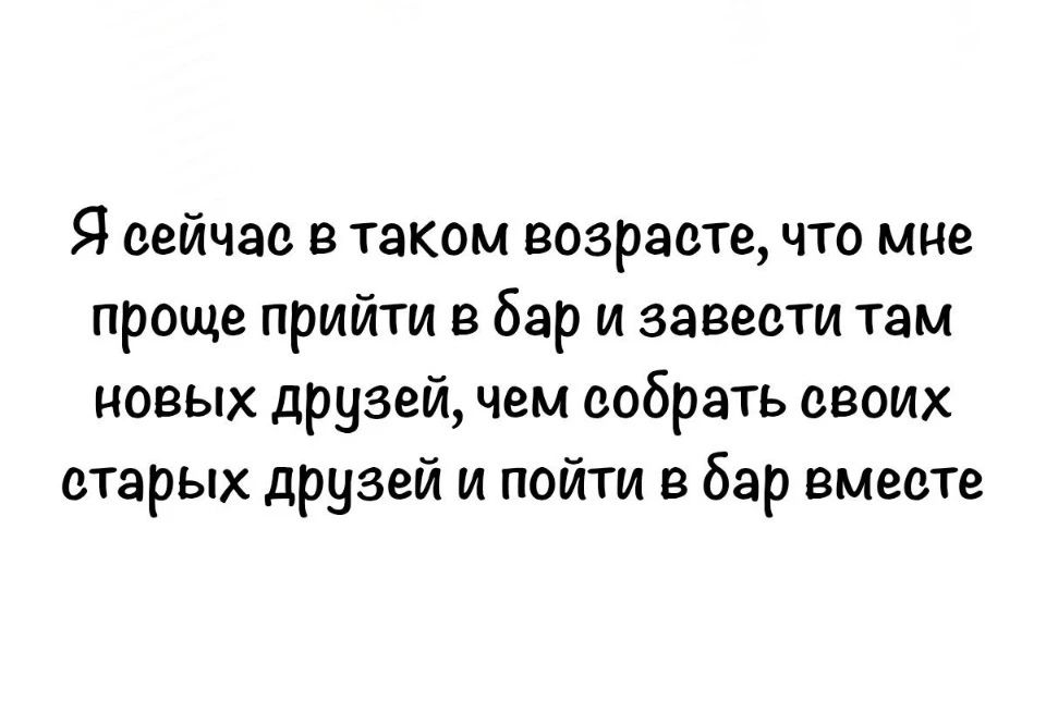 Я сейчас в таком возрасте, что мне проще прийти в бар и завести там новых друзей, чем собрать своих старых друзей и пойти в бар вместе