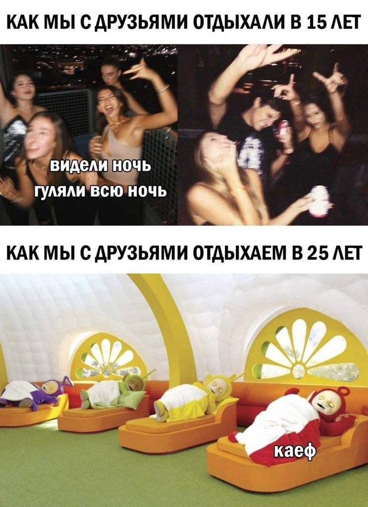 КАК МЫ С ДРУЗЬЯМИ ОТДЫХАЛИ В 15 ЛЕТ
видели ночь
гуляли всю ночь
КАК МЫ С ДРУЗЬЯМИ ОТДЫХАЕМ В 25 ЛЕТ
каеф