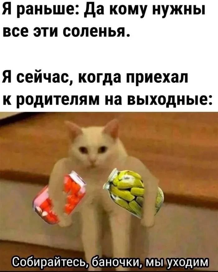 Я раньше: Да кому нужны все эти соленья.
Я сейчас, когда приехал к родителям на выходные:
Собирайтесь, баночки, мы уходим