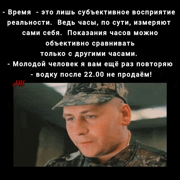 - Время - это лишь субъективное восприятие реальности. Ведь часы, по сути, измеряют сами себя. Показания часов можно объективно сравнивать только с другими часами.
- Молодой человек я вам ещё раз повторяю! водку после 22.00 не продaём!