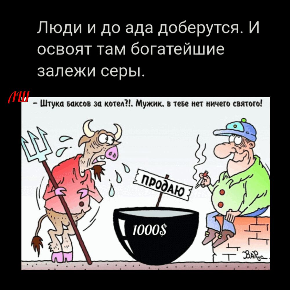 Люди и до ада доберутся. И освоят там богатейшие залежи серы.

- Шутка баксов за котел?! Мужик: в тебе нет ничего святого!

(плакат: продаю) над котлом с надписью 1000$