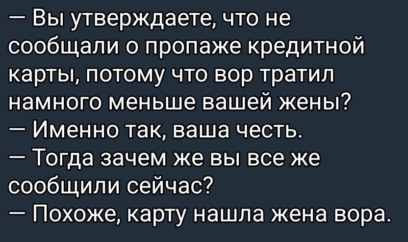 — Вы утверждаете, что не сообщили о пропаже кредитной карты, потому что вор тратил намного меньше вашей жены? 
— Именно так, ваша честь. 
— Тогда зачем же вы все же сообщили сейчас? 
— Похоже, карту нашла жена вора.