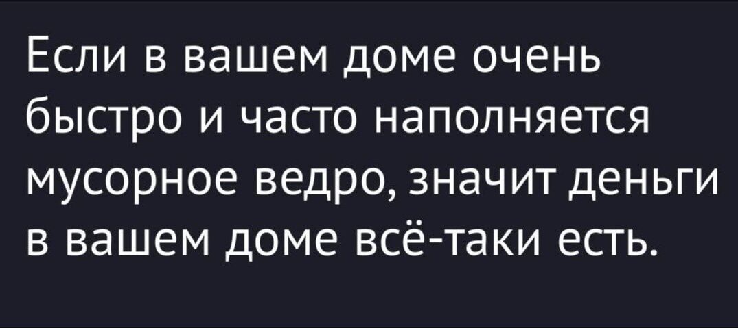 Если в вашем доме очень быстро и часто наполняется мусорное ведро, значит деньги в вашем доме всё-таки есть.
