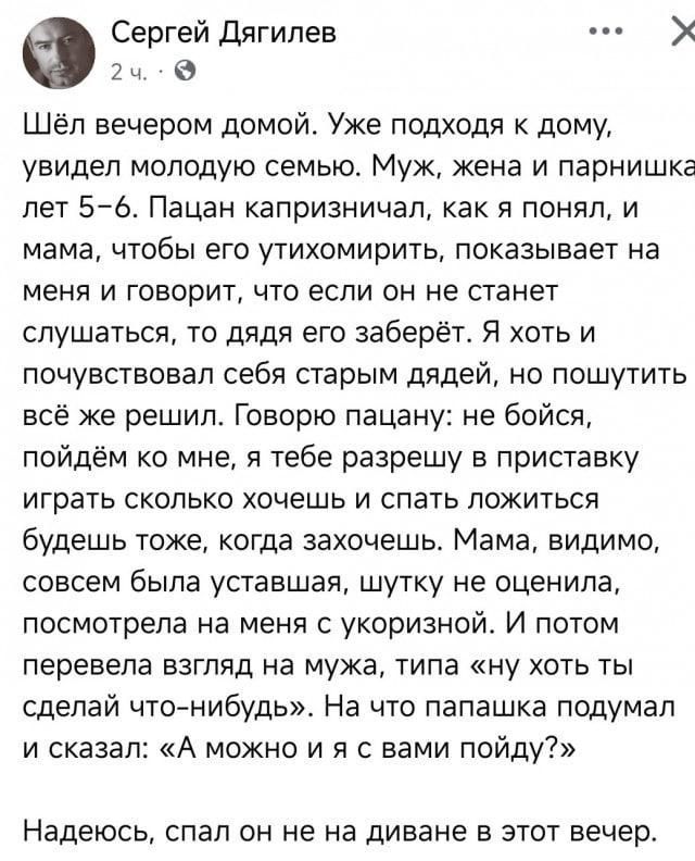 Шёл вечером домой. Уже подъходя к дому, увидел молодую семью. Муж, жена и парнишка лет 5–6. Пацан капризничал, как я понял, и мама, чтобы его утихомирить, показывает на меня и говорит, что если он не станет слушаться, то дядя его заберёт. Я хоть и почувствовал себя старым дядей, но пошутить всё же решил. Говорю пацану: не бойся, пойдём ко мне, я те