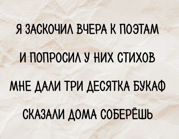 Я заскочил вчера к поэтам и попросил у них стихов
мне дали три десятка букаф
сказали дома соберёшь