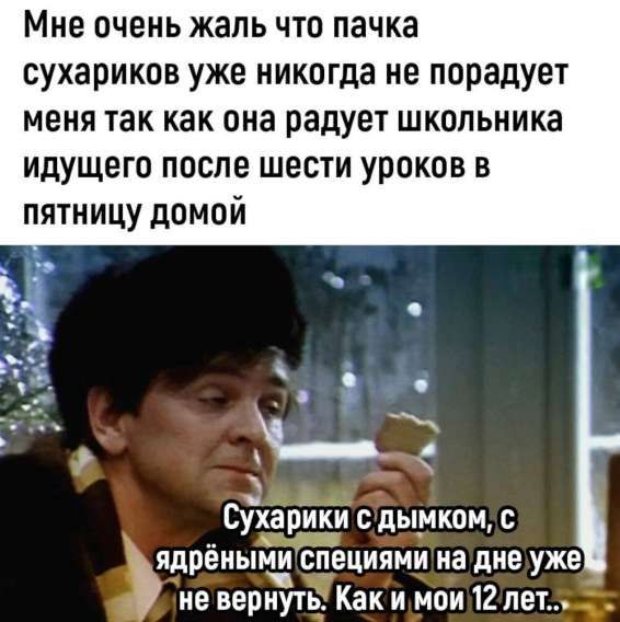 Мне очень жаль что пачка сухариков уже никогда не порадует меня так как она радует школьника идущего после шести уроков в пятницу домой
Сухарики с дымком, с ядренными специями на дне уже не вернуть. Как и мои 12 лет..